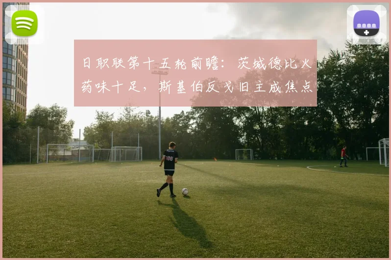日职联第十五轮前瞻：茨城德比火药味十足，斯基伯反戈旧主成焦点
