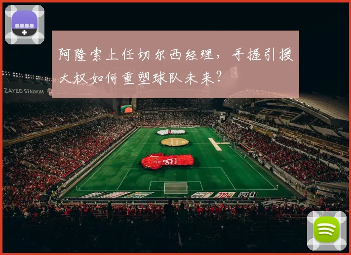 阿隆索上任切尔西经理，手握引援大权如何重塑球队未来？