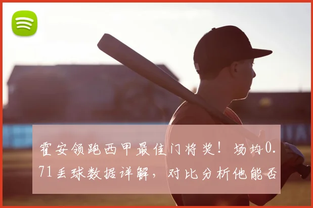 霍安领跑西甲最佳门将奖！场均0.71丢球数据详解，对比分析他能否最终获奖