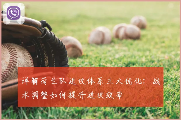 详解荷兰队进攻体系三大优化：战术调整如何提升进攻效率