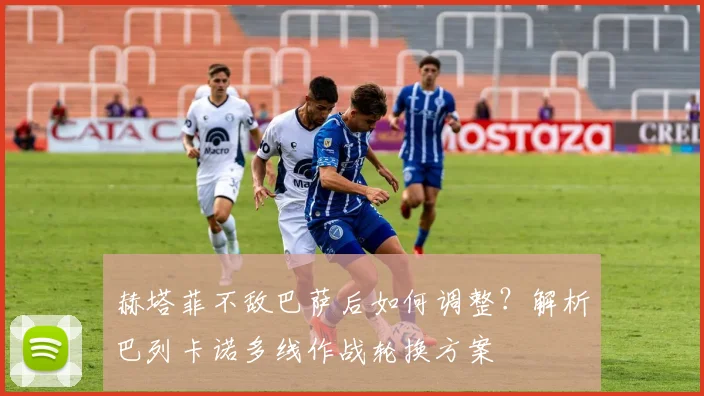 赫塔菲不敌巴萨后如何调整？解析巴列卡诺多线作战轮换方案