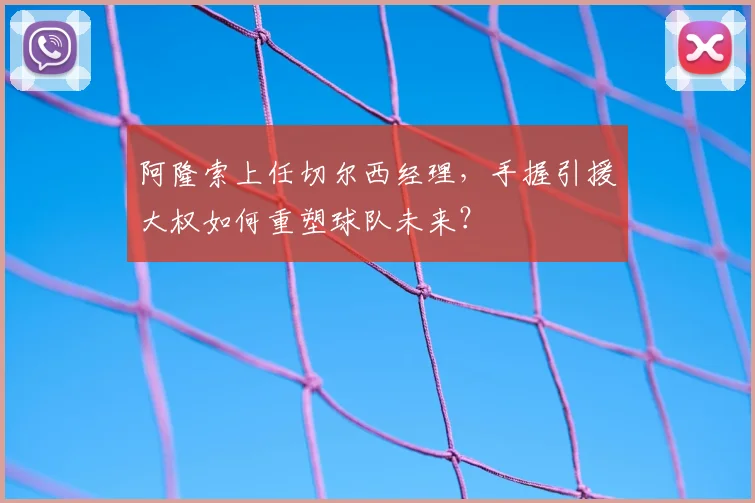阿隆索上任切尔西经理,手握引援大权如何重塑球队未来?