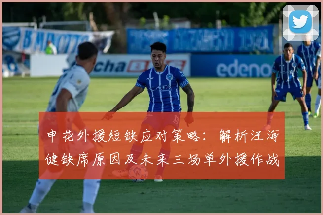 申花外援短缺应对策略：解析汪海健缺席原因及未来三场单外援作战前景