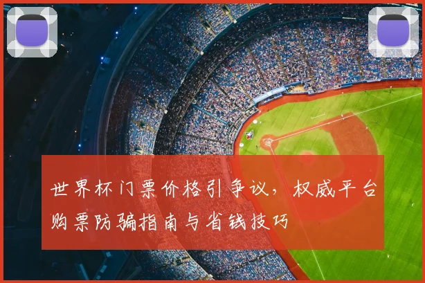 世界杯门票价格引争议，权威平台购票防骗指南与省钱技巧