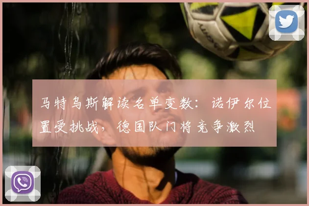 马特乌斯解读名单变数：诺伊尔位置受挑战，德国队门将竞争激烈
