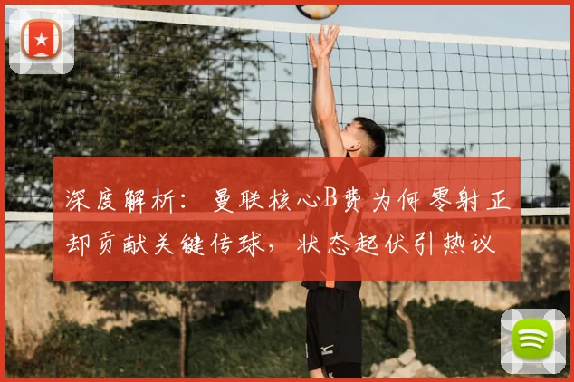 深度解析：曼联核心B费为何零射正却贡献关键传球，状态起伏引热议